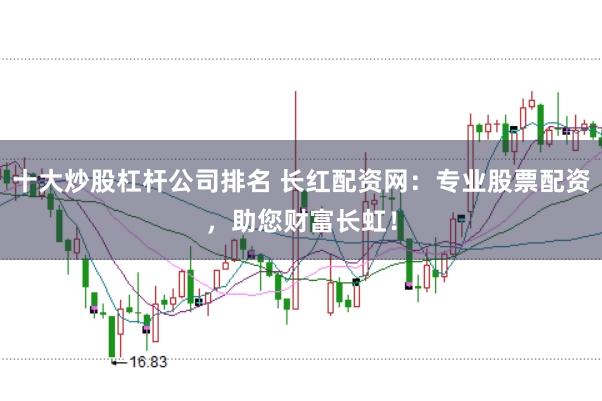 十大炒股杠杆公司排名 长红配资网：专业股票配资，助您财富长虹！