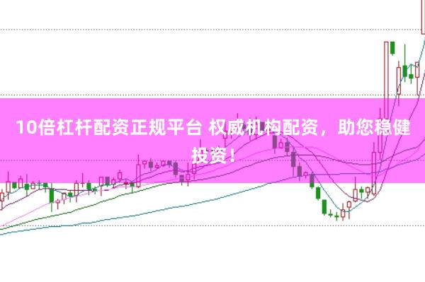 10倍杠杆配资正规平台 权威机构配资，助您稳健投资！