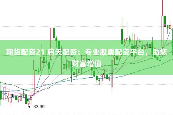 期货配资21 启天配资：专业股票配资平台，助您财富增值