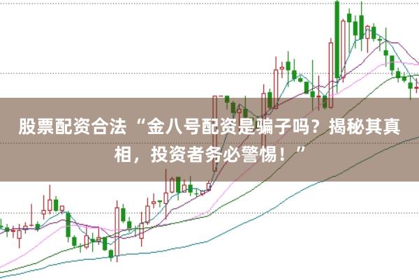 股票配资合法 “金八号配资是骗子吗？揭秘其真相，投资者务必警惕！”