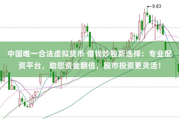 中国唯一合法虚拟货币 借钱炒股新选择：专业配资平台，助您资金翻倍，股市投资更灵活！