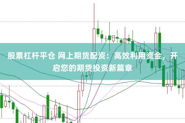 股票杠杆平仓 网上期货配资：高效利用资金，开启您的期货投资新篇章