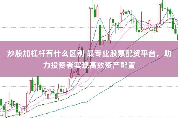 炒股加杠杆有什么区别 最专业股票配资平台，助力投资者实现高效资产配置