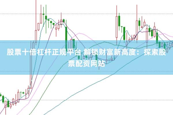 股票十倍杠杆正规平台 解锁财富新高度：探索股票配资网站