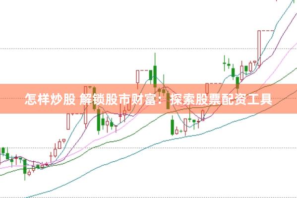 怎样炒股 解锁股市财富：探索股票配资工具