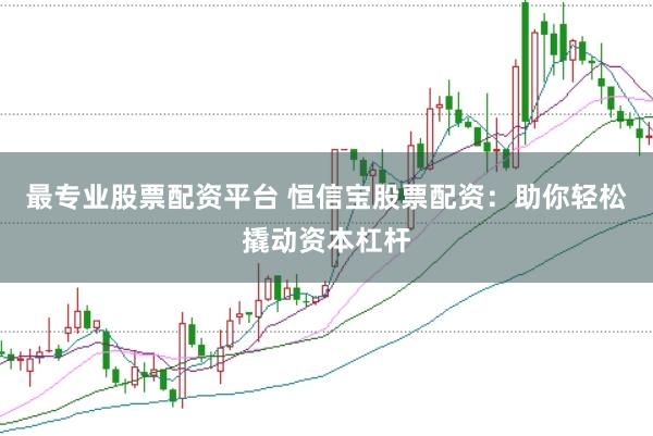 最专业股票配资平台 恒信宝股票配资：助你轻松撬动资本杠杆