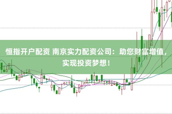 恒指开户配资 南京实力配资公司：助您财富增值，实现投资梦想！