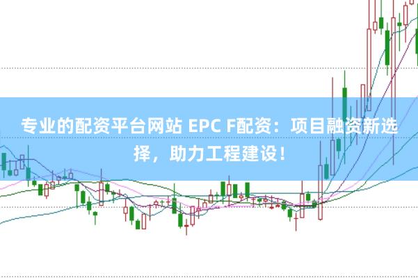 专业的配资平台网站 EPC F配资：项目融资新选择，助力工程建设！