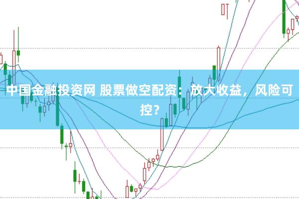 中国金融投资网 股票做空配资：放大收益，风险可控？