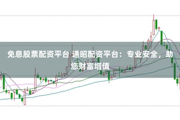 免息股票配资平台 通昭配资平台：专业安全，助您财富增值
