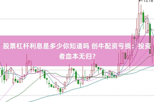 股票杠杆利息是多少你知道吗 创牛配资亏损：投资者血本无归？