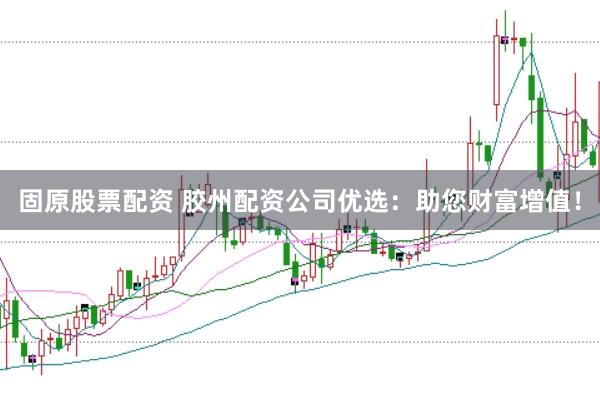 固原股票配资 胶州配资公司优选：助您财富增值！