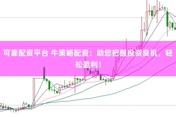 可靠配资平台 牛策略配资：助您把握投资良机，轻松盈利！