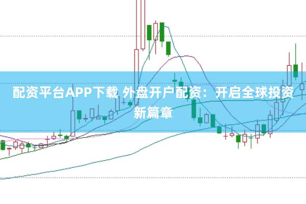 配资平台APP下载 外盘开户配资：开启全球投资新篇章