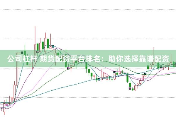 公司杠杆 期货配资平台排名：助你选择靠谱配资