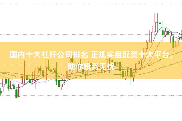 国内十大杠杆公司排名 正规实盘配资十大平台，助你投资无忧