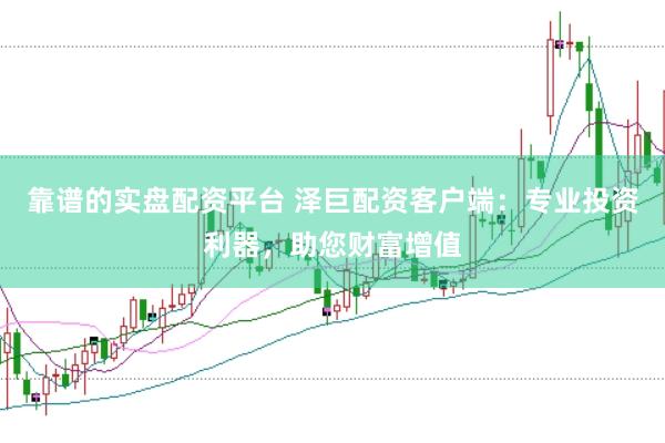 靠谱的实盘配资平台 泽巨配资客户端：专业投资利器，助您财富增值
