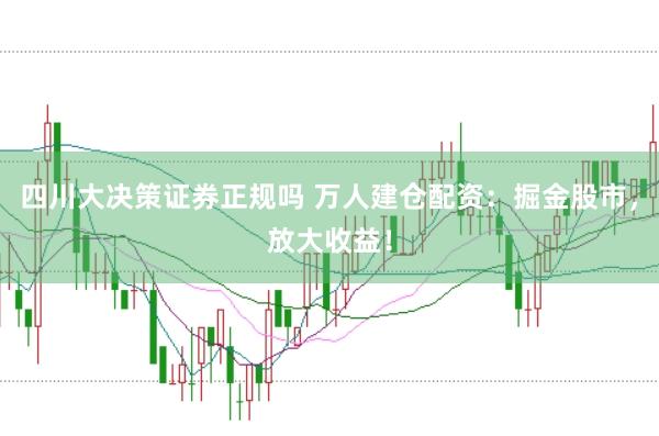 四川大决策证券正规吗 万人建仓配资：掘金股市，放大收益！