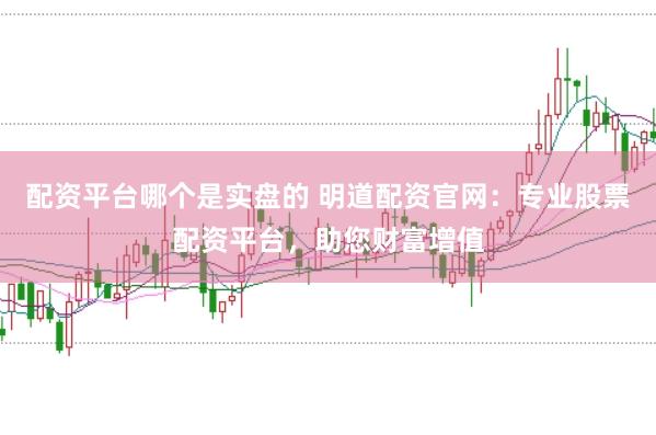 配资平台哪个是实盘的 明道配资官网：专业股票配资平台，助您财富增值