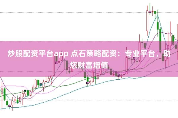 炒股配资平台app 点石策略配资：专业平台，助您财富增值
