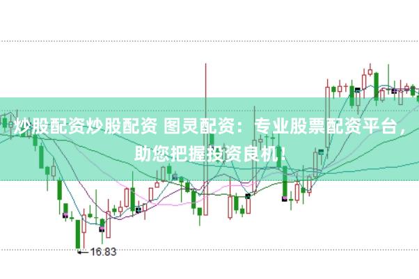 炒股配资炒股配资 图灵配资：专业股票配资平台，助您把握投资良机！