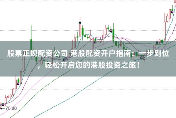 股票正规配资公司 港股配资开户指南：一步到位，轻松开启您的港股投资之旅！