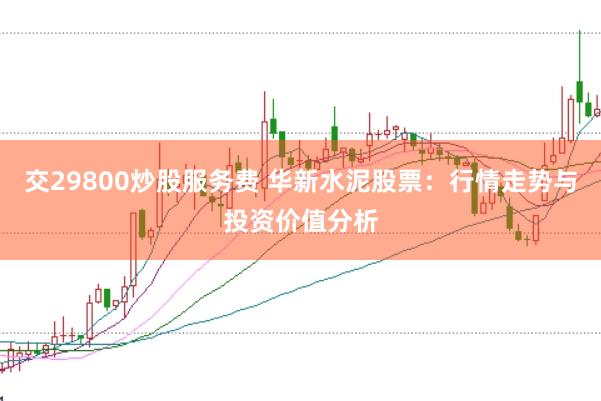 交29800炒股服务费 华新水泥股票：行情走势与投资价值分析