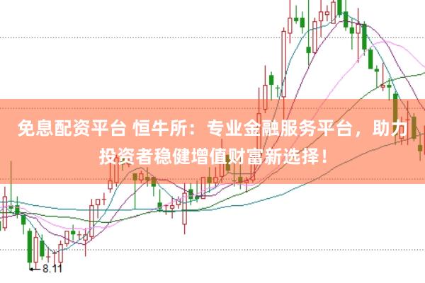 免息配资平台 恒牛所：专业金融服务平台，助力投资者稳健增值财富新选择！