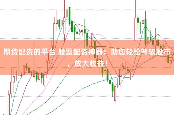 期货配资的平台 股票配资神器：助您轻松驾驭股市，放大收益！