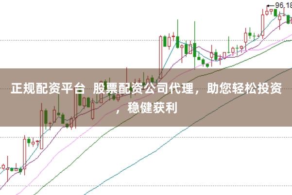 正规配资平台  股票配资公司代理，助您轻松投资，稳健获利