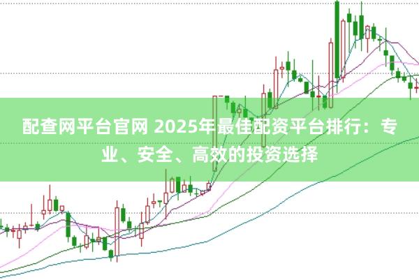 配查网平台官网 2025年最佳配资平台排行：专业、安全、高效的投资选择