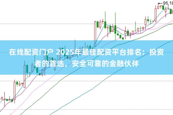 在线配资门户 2025年最佳配资平台排名：投资者的首选，安全可靠的金融伙伴