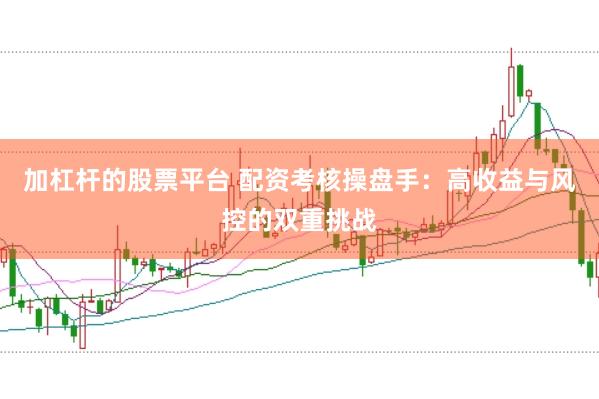 加杠杆的股票平台 配资考核操盘手：高收益与风控的双重挑战