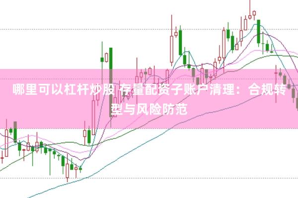 哪里可以杠杆炒股 存量配资子账户清理：合规转型与风险防范