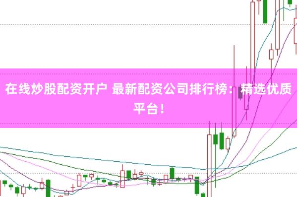 在线炒股配资开户 最新配资公司排行榜：精选优质平台！