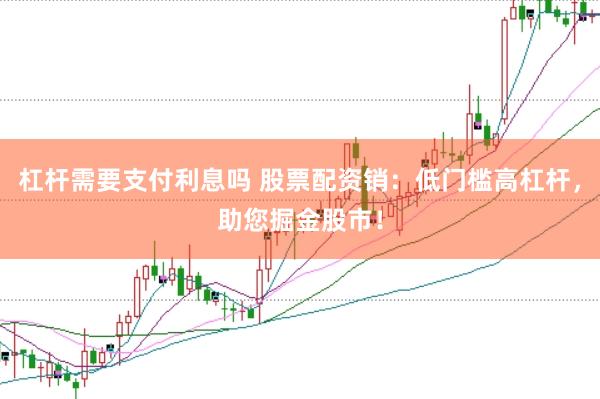 杠杆需要支付利息吗 股票配资销：低门槛高杠杆，助您掘金股市！