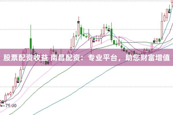 股票配资收益 南昌配资：专业平台，助您财富增值