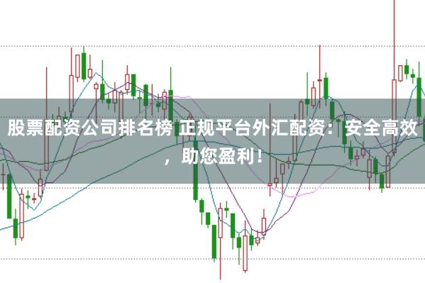 股票配资公司排名榜 正规平台外汇配资：安全高效，助您盈利！
