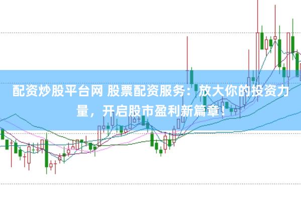 配资炒股平台网 股票配资服务：放大你的投资力量，开启股市盈利新篇章！