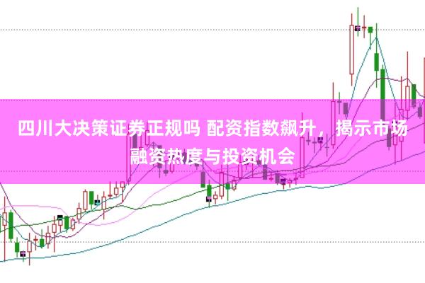 四川大决策证券正规吗 配资指数飙升，揭示市场融资热度与投资机会