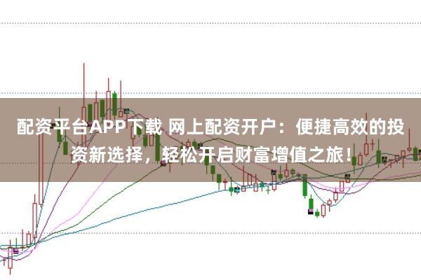 配资平台APP下载 网上配资开户：便捷高效的投资新选择，轻松开启财富增值之旅！