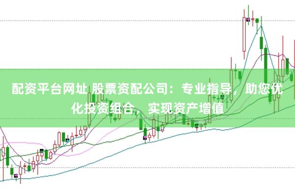 配资平台网址 股票资配公司：专业指导，助您优化投资组合，实现资产增值
