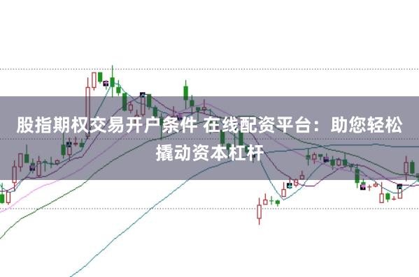 股指期权交易开户条件 在线配资平台：助您轻松撬动资本杠杆