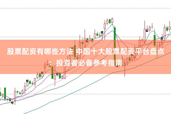 股票配资有哪些方法 中国十大股票配资平台盘点：投资者必备参考指南