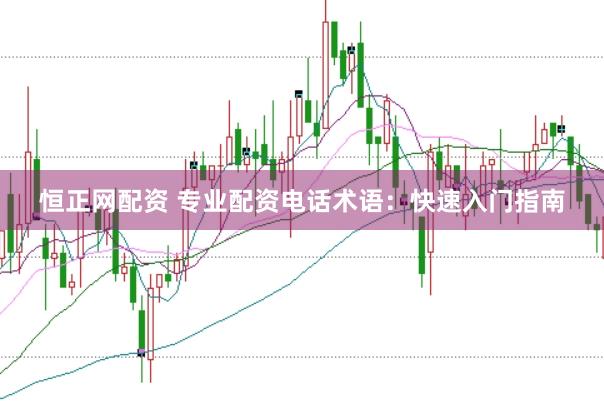 恒正网配资 专业配资电话术语：快速入门指南