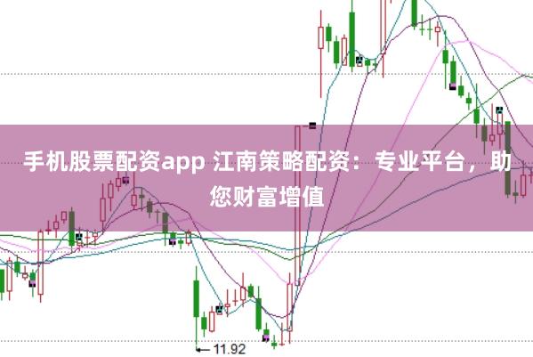 手机股票配资app 江南策略配资：专业平台，助您财富增值