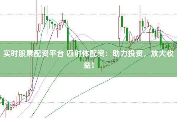 实时股票配资平台 四射体配资：助力投资，放大收益！