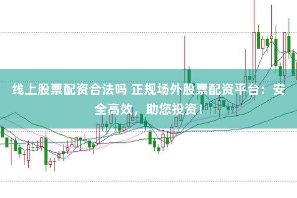 线上股票配资合法吗 正规场外股票配资平台：安全高效，助您投资！