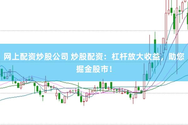 网上配资炒股公司 炒股配资：杠杆放大收益，助您掘金股市！