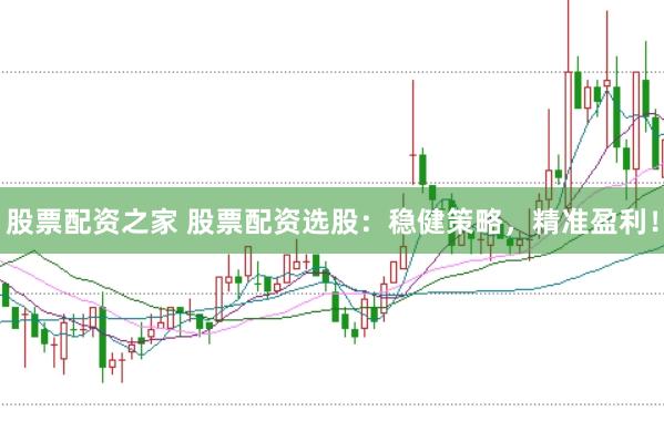 股票配资之家 股票配资选股：稳健策略，精准盈利！